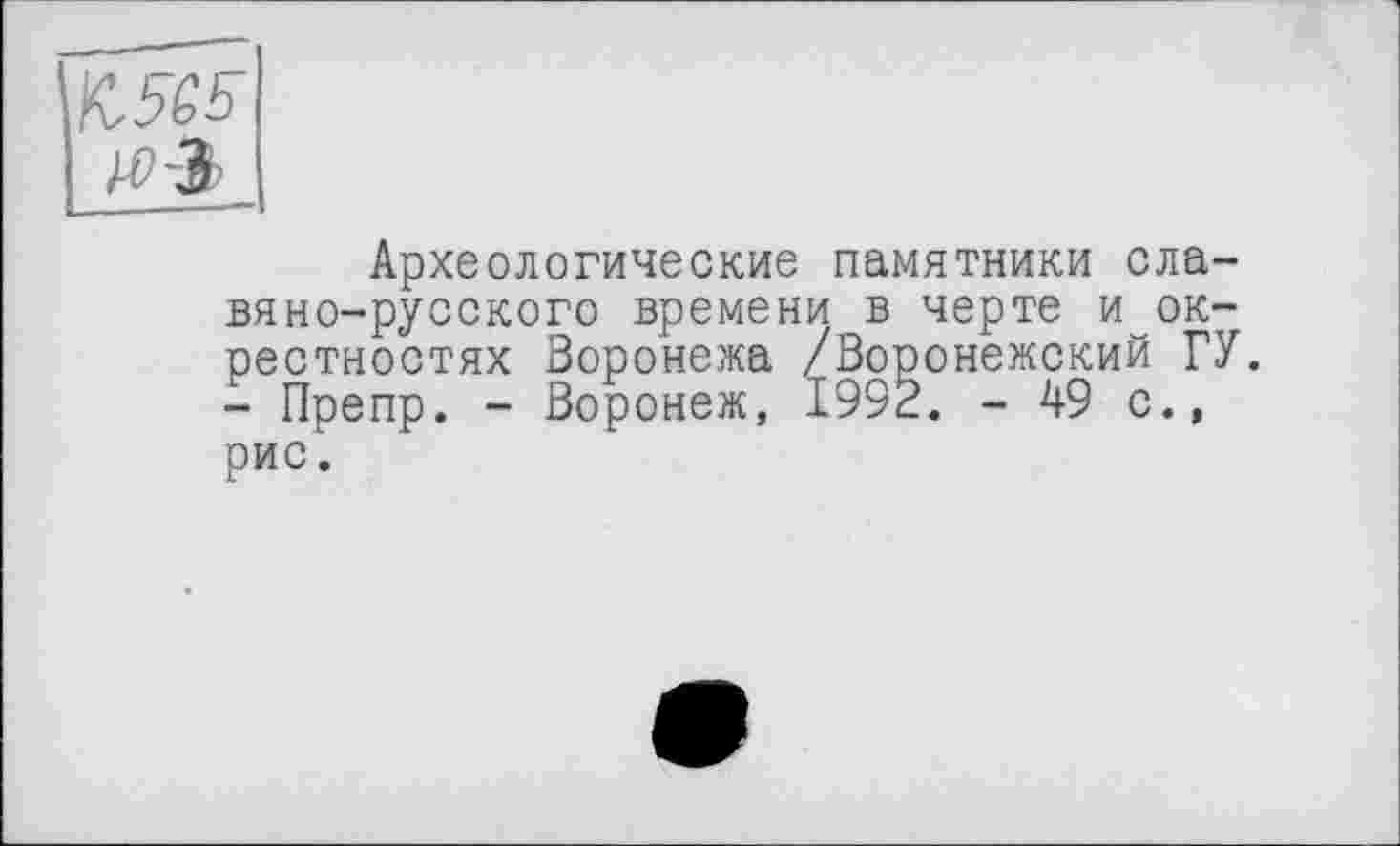 ﻿
Археологические памятники славяно-русского времени в черте и окрестностях Воронежа /Воронежский ГУ. - Препр. - Воронеж, 1992. -49 с., рис.